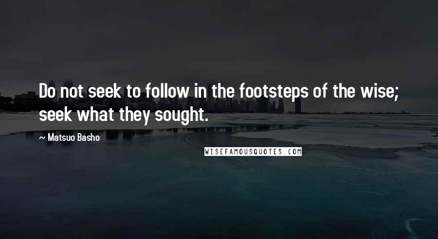 Matsuo Basho Quotes: Do not seek to follow in the footsteps of the wise; seek what they sought.