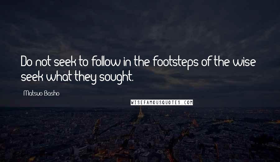 Matsuo Basho Quotes: Do not seek to follow in the footsteps of the wise; seek what they sought.