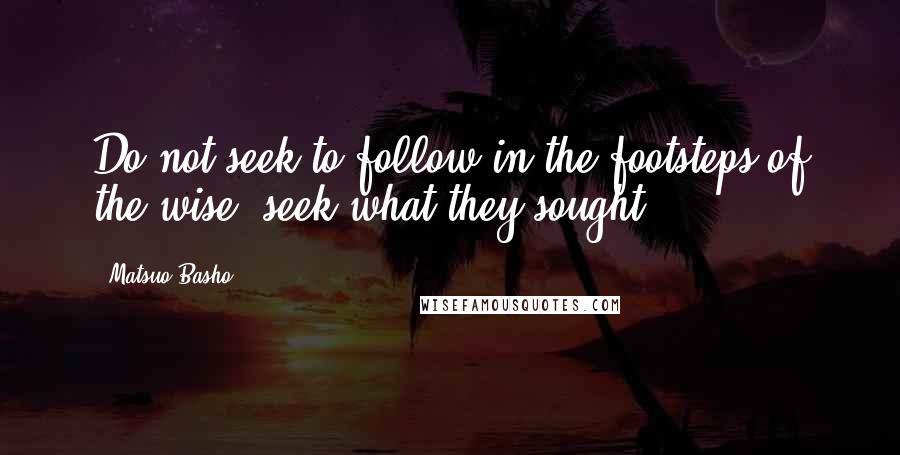 Matsuo Basho Quotes: Do not seek to follow in the footsteps of the wise; seek what they sought.