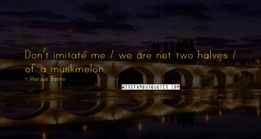 Matsuo Basho Quotes: Don't imitate me / we are not two halves / of a muskmelon.