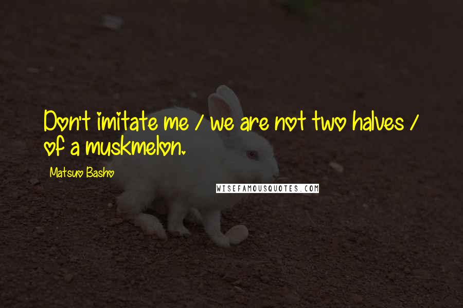 Matsuo Basho Quotes: Don't imitate me / we are not two halves / of a muskmelon.