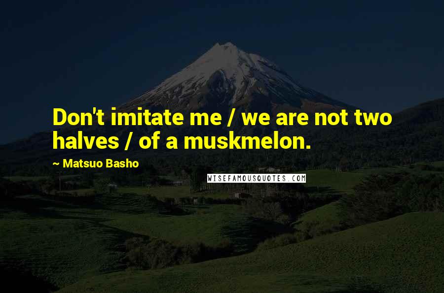Matsuo Basho Quotes: Don't imitate me / we are not two halves / of a muskmelon.