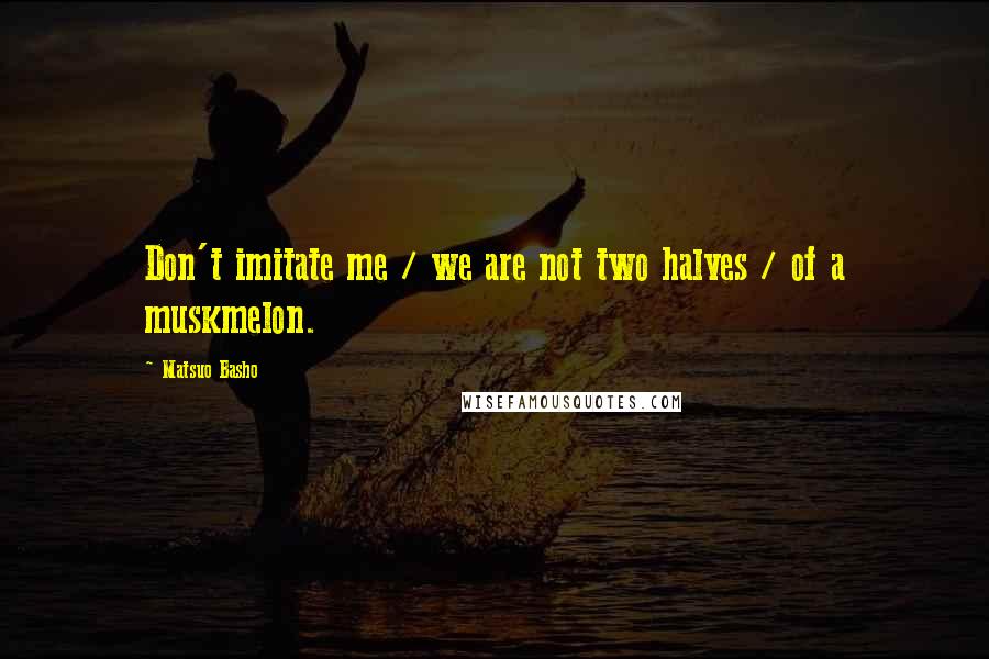 Matsuo Basho Quotes: Don't imitate me / we are not two halves / of a muskmelon.