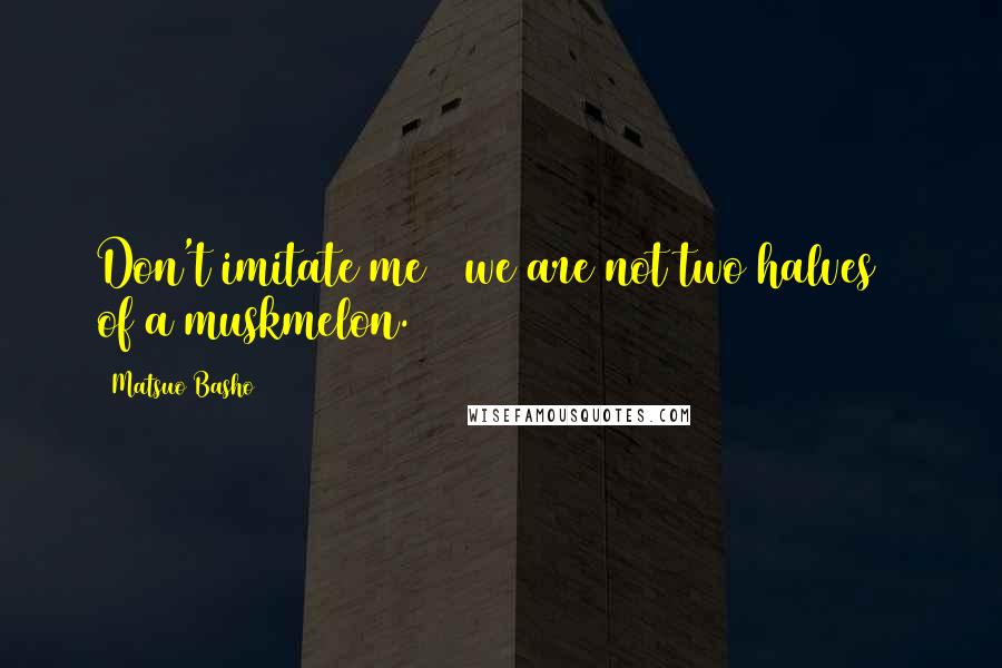 Matsuo Basho Quotes: Don't imitate me / we are not two halves / of a muskmelon.