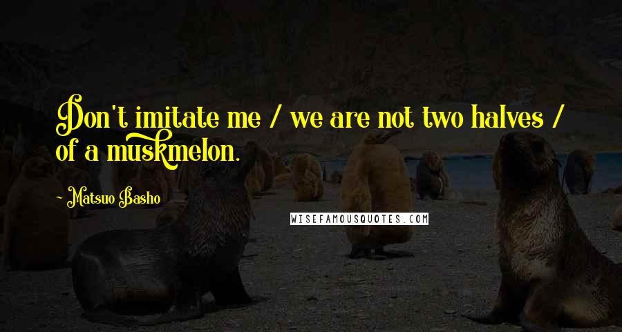 Matsuo Basho Quotes: Don't imitate me / we are not two halves / of a muskmelon.