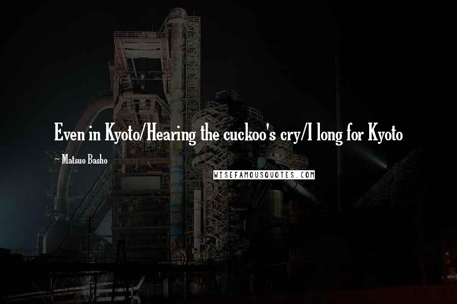Matsuo Basho Quotes: Even in Kyoto/Hearing the cuckoo's cry/I long for Kyoto