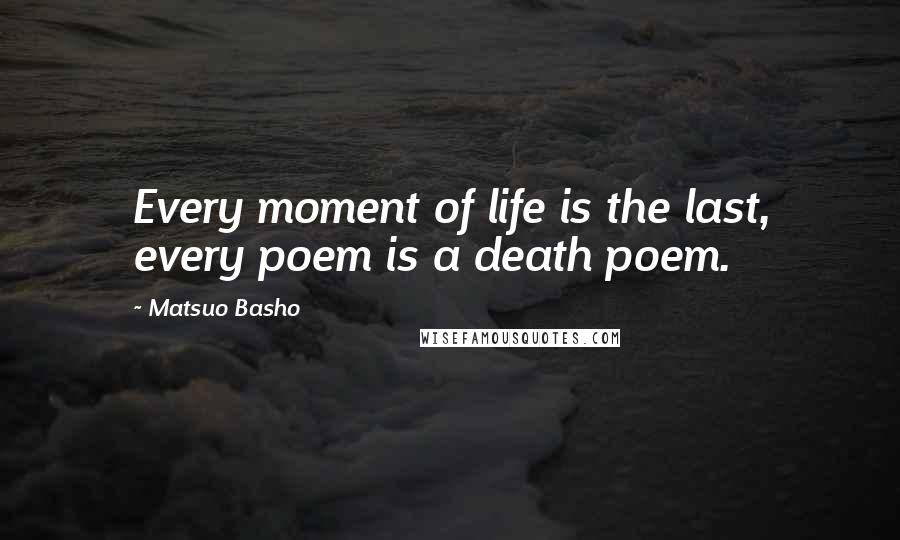 Matsuo Basho Quotes: Every moment of life is the last, every poem is a death poem.