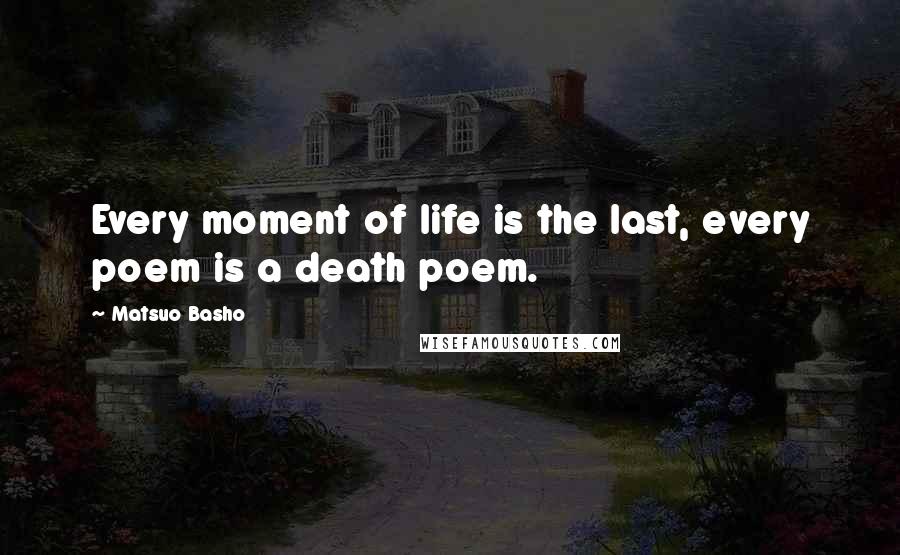 Matsuo Basho Quotes: Every moment of life is the last, every poem is a death poem.