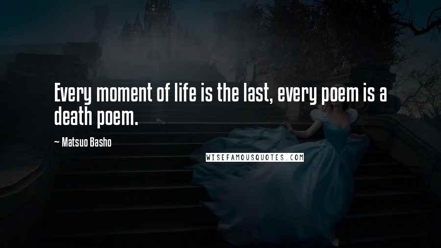 Matsuo Basho Quotes: Every moment of life is the last, every poem is a death poem.