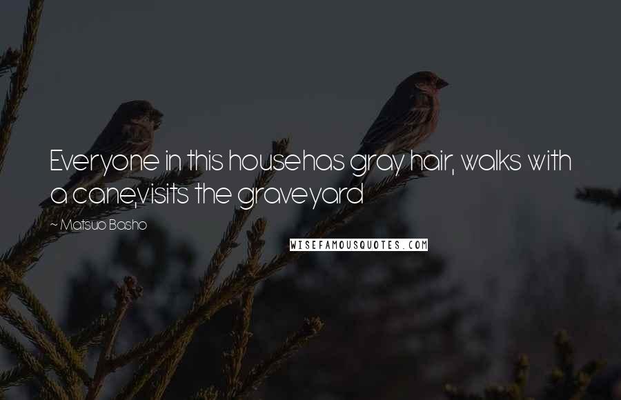 Matsuo Basho Quotes: Everyone in this househas gray hair, walks with a cane,visits the graveyard