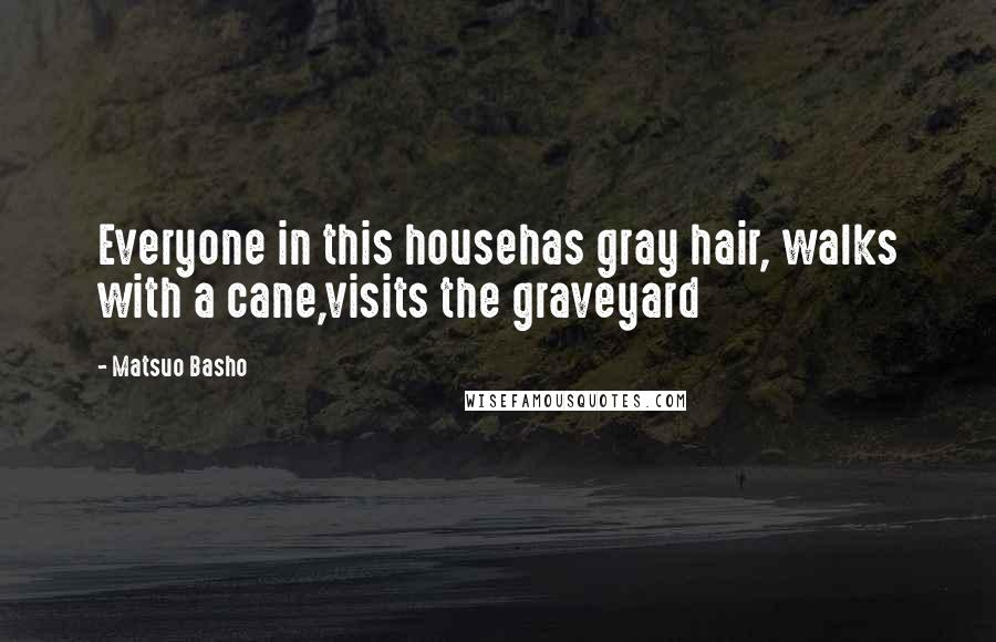 Matsuo Basho Quotes: Everyone in this househas gray hair, walks with a cane,visits the graveyard