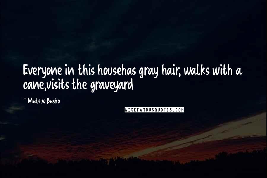 Matsuo Basho Quotes: Everyone in this househas gray hair, walks with a cane,visits the graveyard