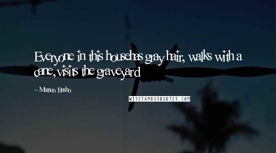 Matsuo Basho Quotes: Everyone in this househas gray hair, walks with a cane,visits the graveyard