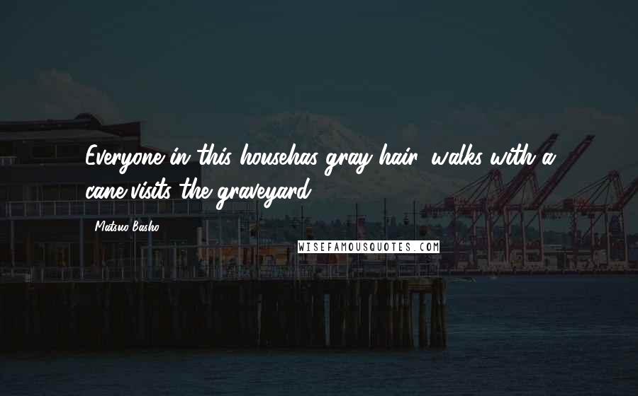 Matsuo Basho Quotes: Everyone in this househas gray hair, walks with a cane,visits the graveyard