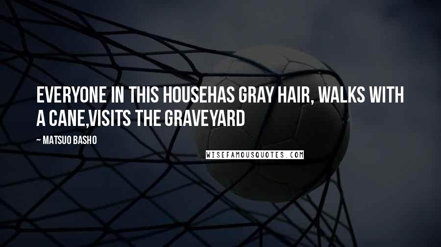 Matsuo Basho Quotes: Everyone in this househas gray hair, walks with a cane,visits the graveyard