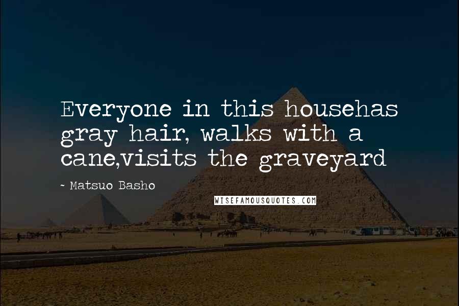 Matsuo Basho Quotes: Everyone in this househas gray hair, walks with a cane,visits the graveyard