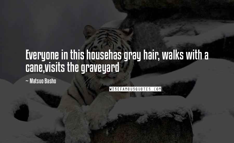 Matsuo Basho Quotes: Everyone in this househas gray hair, walks with a cane,visits the graveyard