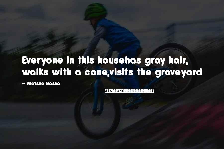 Matsuo Basho Quotes: Everyone in this househas gray hair, walks with a cane,visits the graveyard