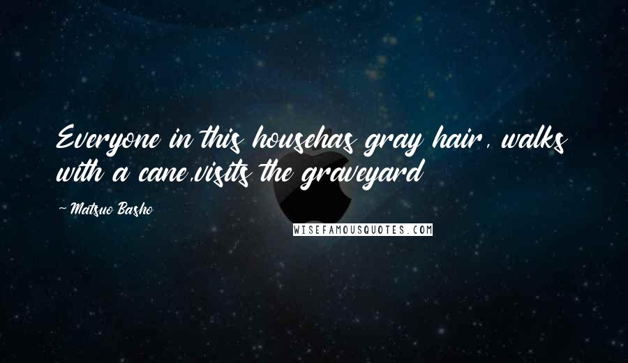 Matsuo Basho Quotes: Everyone in this househas gray hair, walks with a cane,visits the graveyard