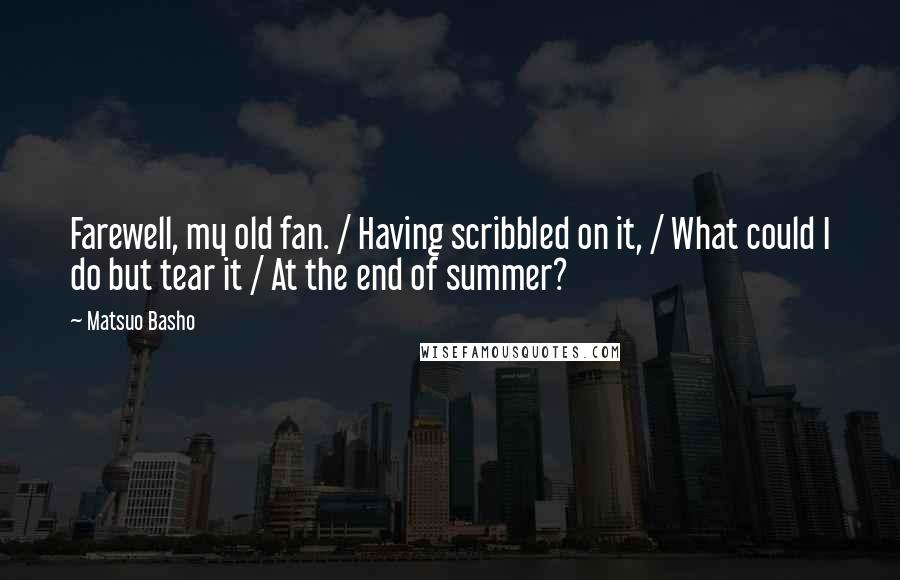 Matsuo Basho Quotes: Farewell, my old fan. / Having scribbled on it, / What could I do but tear it / At the end of summer?