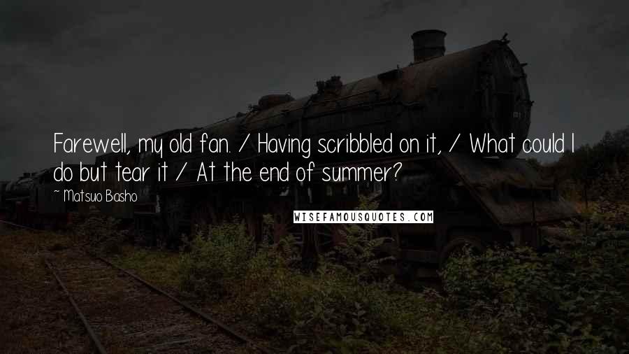 Matsuo Basho Quotes: Farewell, my old fan. / Having scribbled on it, / What could I do but tear it / At the end of summer?