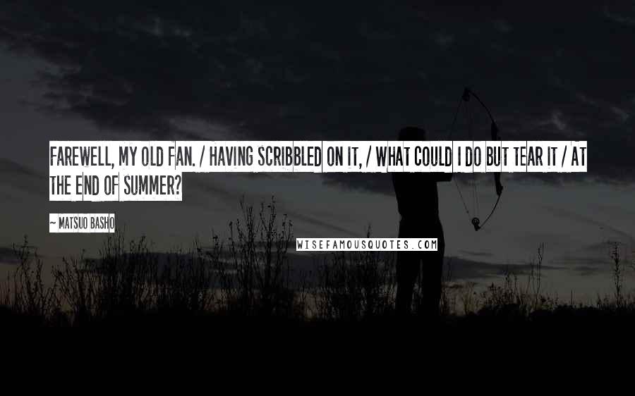 Matsuo Basho Quotes: Farewell, my old fan. / Having scribbled on it, / What could I do but tear it / At the end of summer?