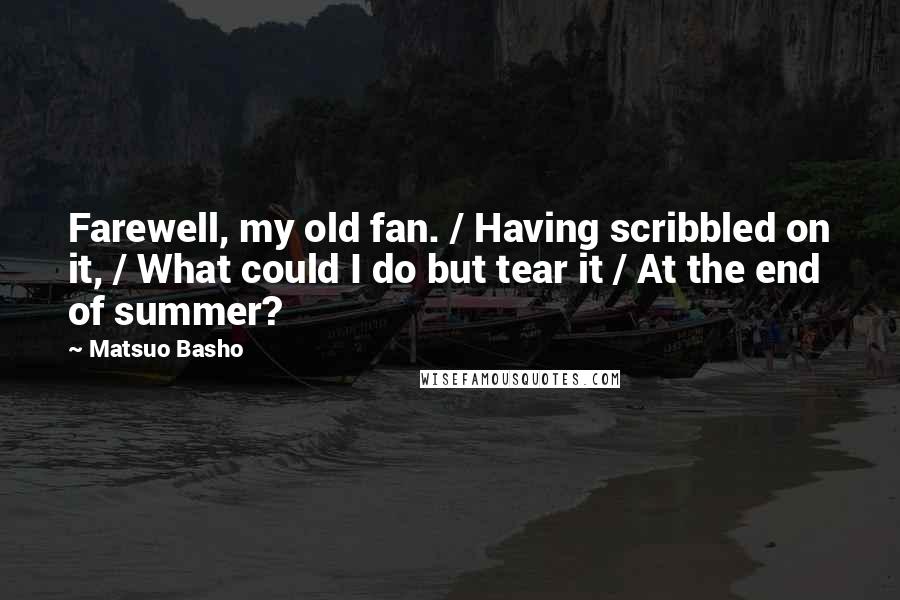 Matsuo Basho Quotes: Farewell, my old fan. / Having scribbled on it, / What could I do but tear it / At the end of summer?