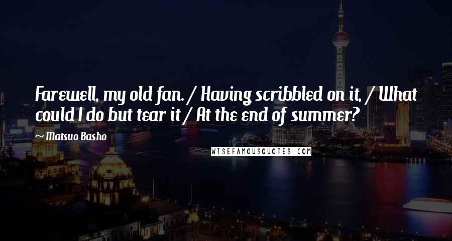 Matsuo Basho Quotes: Farewell, my old fan. / Having scribbled on it, / What could I do but tear it / At the end of summer?