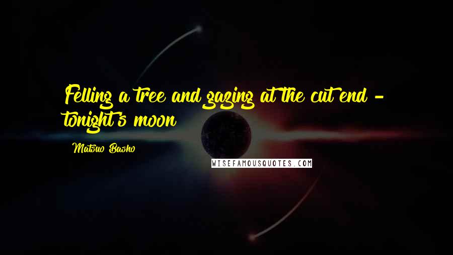 Matsuo Basho Quotes: Felling a tree and gazing at the cut end - tonight's moon