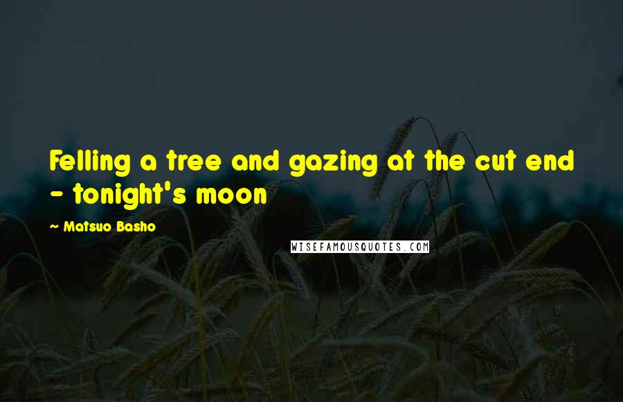 Matsuo Basho Quotes: Felling a tree and gazing at the cut end - tonight's moon