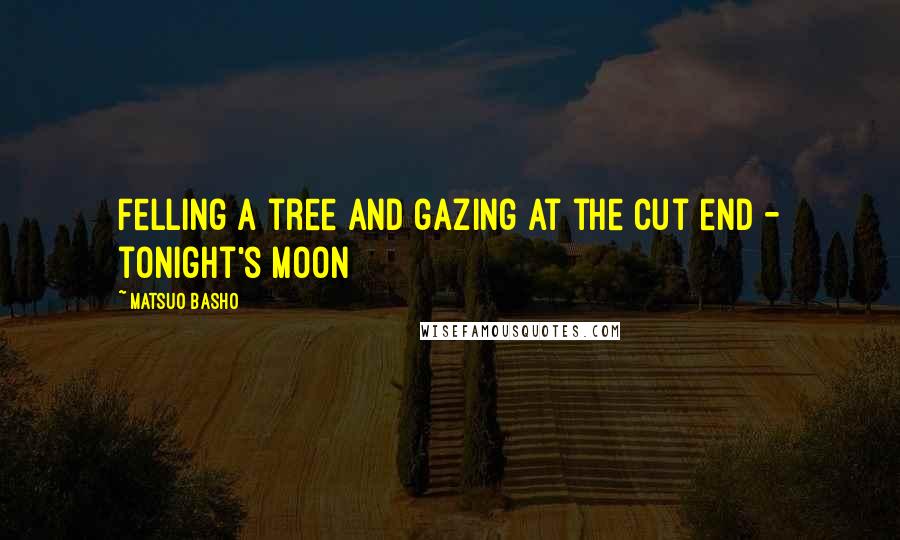 Matsuo Basho Quotes: Felling a tree and gazing at the cut end - tonight's moon