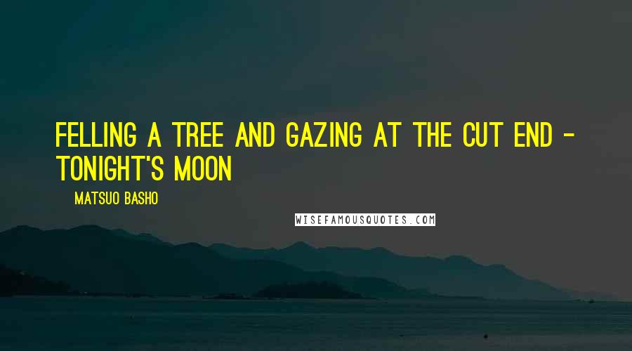 Matsuo Basho Quotes: Felling a tree and gazing at the cut end - tonight's moon