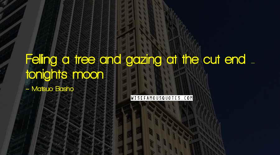 Matsuo Basho Quotes: Felling a tree and gazing at the cut end - tonight's moon