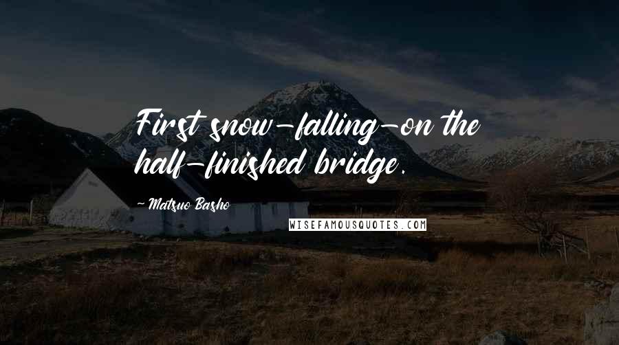 Matsuo Basho Quotes: First snow-falling-on the half-finished bridge.