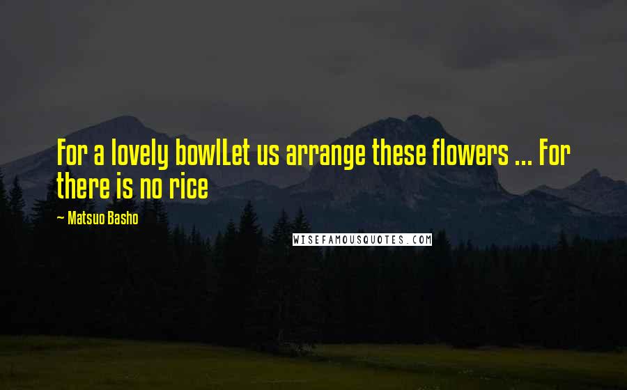 Matsuo Basho Quotes: For a lovely bowlLet us arrange these flowers ... For there is no rice