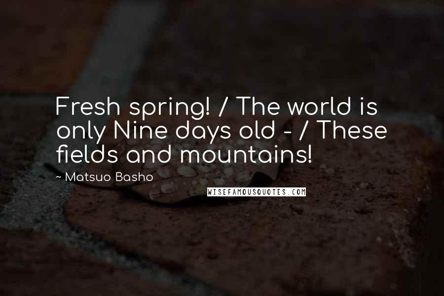 Matsuo Basho Quotes: Fresh spring! / The world is only Nine days old - / These fields and mountains!