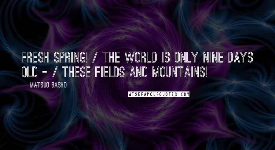 Matsuo Basho Quotes: Fresh spring! / The world is only Nine days old - / These fields and mountains!