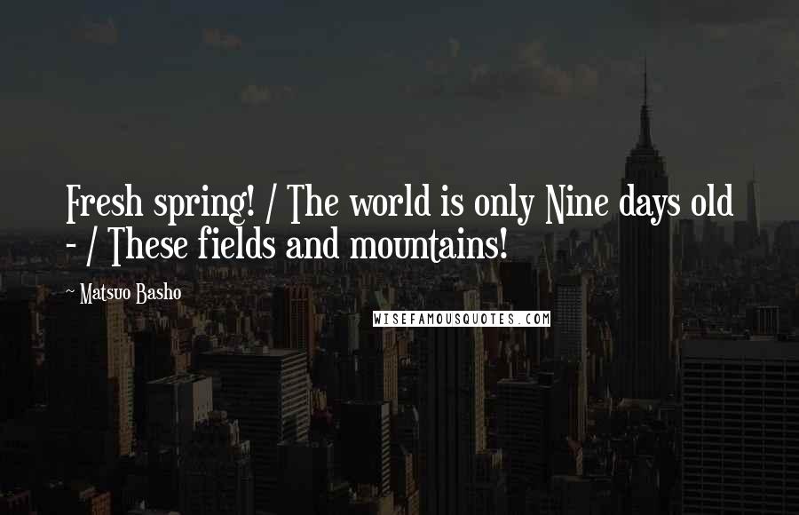 Matsuo Basho Quotes: Fresh spring! / The world is only Nine days old - / These fields and mountains!