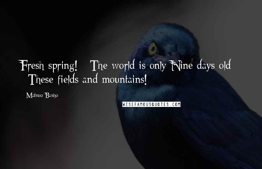 Matsuo Basho Quotes: Fresh spring! / The world is only Nine days old - / These fields and mountains!