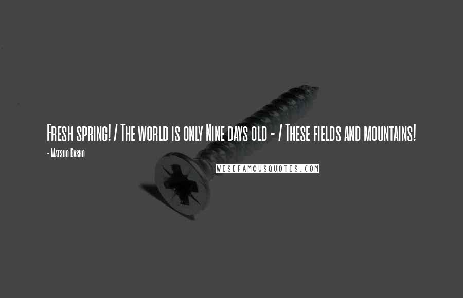 Matsuo Basho Quotes: Fresh spring! / The world is only Nine days old - / These fields and mountains!