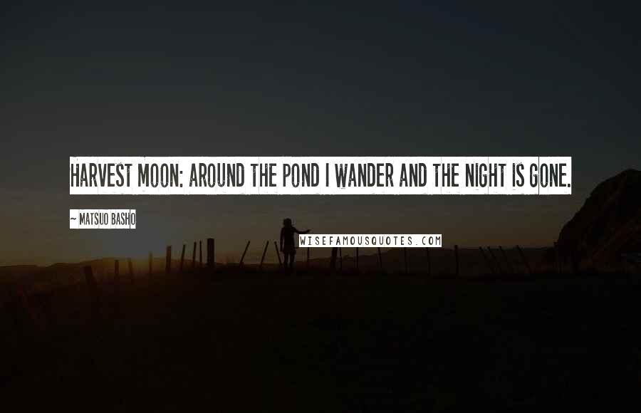 Matsuo Basho Quotes: Harvest moon: around the pond I wander and the night is gone.