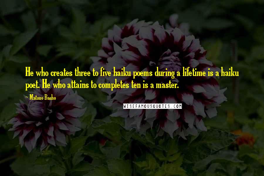 Matsuo Basho Quotes: He who creates three to five haiku poems during a lifetime is a haiku poet. He who attains to completes ten is a master.