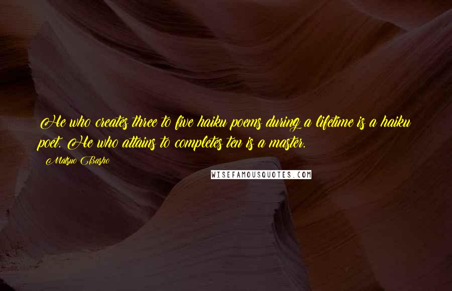 Matsuo Basho Quotes: He who creates three to five haiku poems during a lifetime is a haiku poet. He who attains to completes ten is a master.