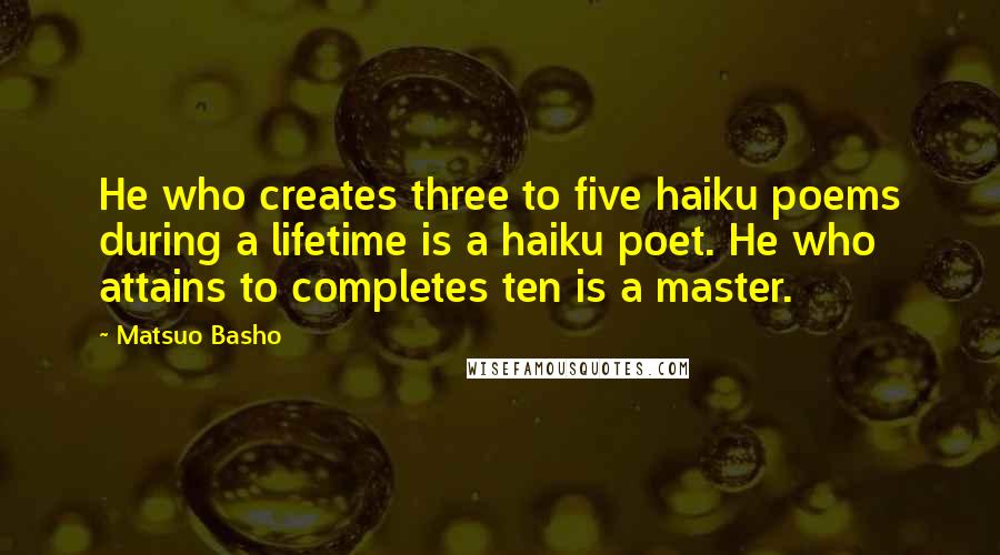 Matsuo Basho Quotes: He who creates three to five haiku poems during a lifetime is a haiku poet. He who attains to completes ten is a master.