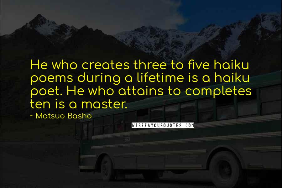 Matsuo Basho Quotes: He who creates three to five haiku poems during a lifetime is a haiku poet. He who attains to completes ten is a master.