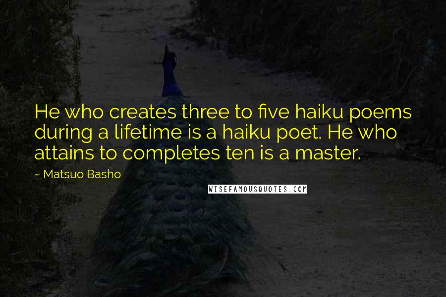 Matsuo Basho Quotes: He who creates three to five haiku poems during a lifetime is a haiku poet. He who attains to completes ten is a master.