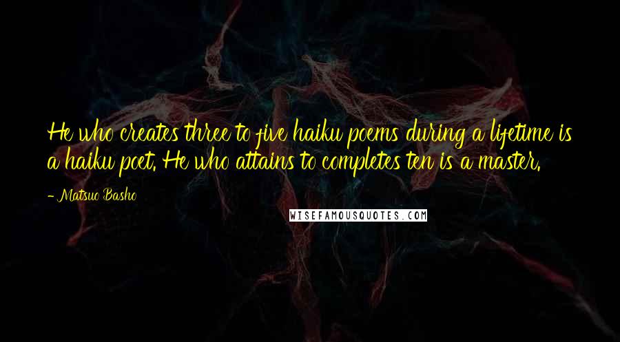 Matsuo Basho Quotes: He who creates three to five haiku poems during a lifetime is a haiku poet. He who attains to completes ten is a master.