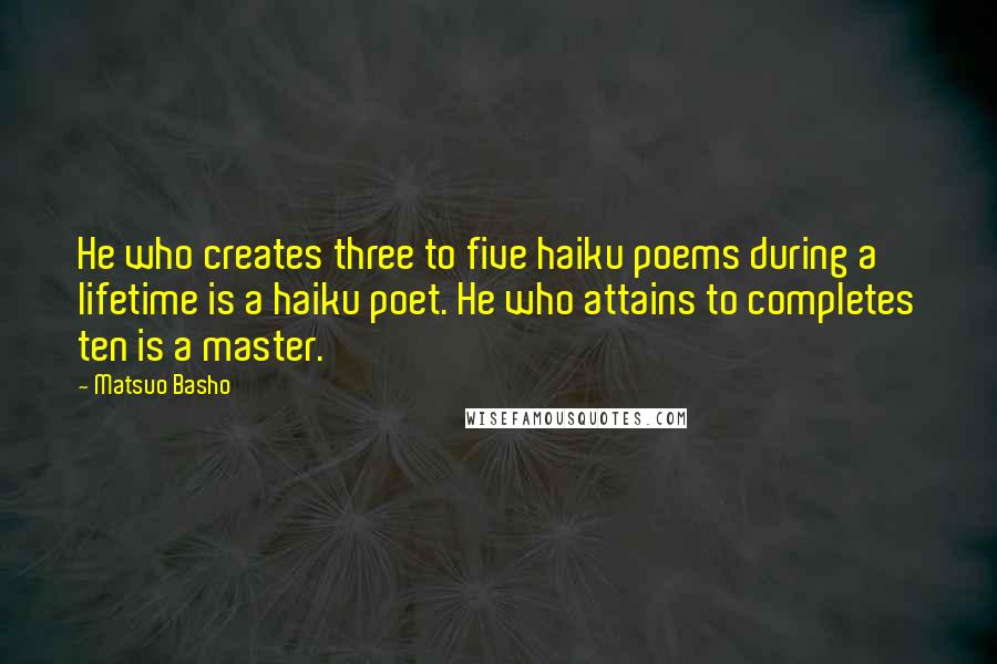 Matsuo Basho Quotes: He who creates three to five haiku poems during a lifetime is a haiku poet. He who attains to completes ten is a master.