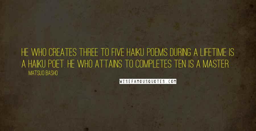 Matsuo Basho Quotes: He who creates three to five haiku poems during a lifetime is a haiku poet. He who attains to completes ten is a master.