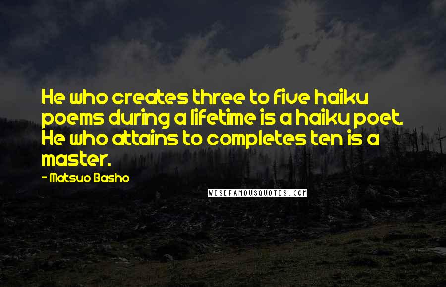 Matsuo Basho Quotes: He who creates three to five haiku poems during a lifetime is a haiku poet. He who attains to completes ten is a master.